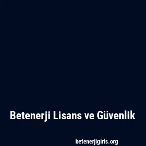 Betenerji Lisans ve Güvenlik